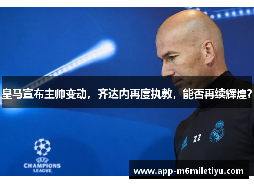 皇马宣布主帅变动，齐达内再度执教，能否再续辉煌？