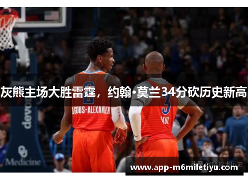 灰熊主场大胜雷霆，约翰·莫兰34分砍历史新高