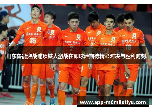 山东鲁能迎战浦项铁人激战在即球迷期待精彩对决与胜利时刻